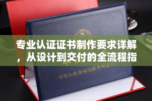 眉县专业认证证书制作要求详解，从设计到交付的全流程指南