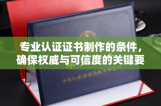 眉县专业认证证书制作的条件，确保权威与可信度的关键要素