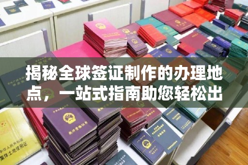 眉县揭秘全球签证制作的办理地点，一站式指南助您轻松出行