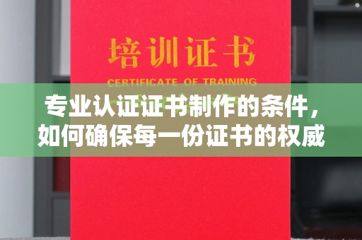 眉县专业认证证书制作的条件，如何确保每一份证书的权威与可信